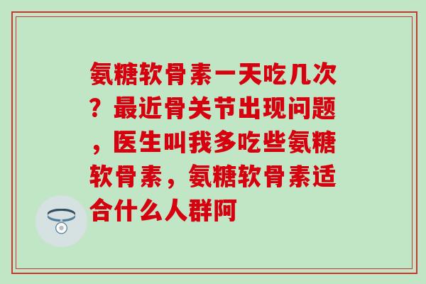 氨糖软骨素一天吃几次?最近骨关节出现问题,医生叫我多吃些氨糖软骨素,氨糖软骨素适合什么人群阿-第1张图片-氨糖科普网 氨糖软骨素一天吃几次?最近骨关节出现问题,医生叫我多吃些氨糖软骨素,氨糖软骨素适合什么人群阿-第1张图片-氨糖科普网