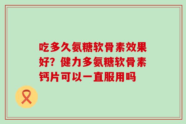吃多久氨糖软骨素效果好?健力多氨糖软骨素钙片可以一直服用吗-第1张图片-氨糖科普网 吃多久氨糖软骨素效果好?健力多氨糖软骨素钙片可以一直服用吗-第1张图片-氨糖科普网