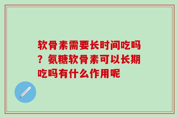 软骨素需要长时间吃吗?氨糖软骨素可以长期吃吗有什么作用呢-第1张图片-氨糖科普网 软骨素需要长时间吃吗?氨糖软骨素可以长期吃吗有什么作用呢-第1张图片-氨糖科普网