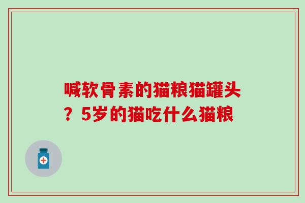 喊软骨素的猫粮猫罐头？5岁的猫吃什么猫粮-第1张图片-氨糖科普网