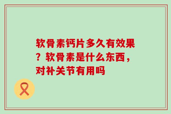 软骨素钙片多久有效果？软骨素是什么东西，对补关节有用吗-第1张图片-氨糖科普网