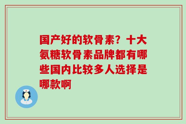 国产好的软骨素？十大氨糖软骨素品牌都有哪些国内比较多人选择是哪款啊-第1张图片-氨糖科普网