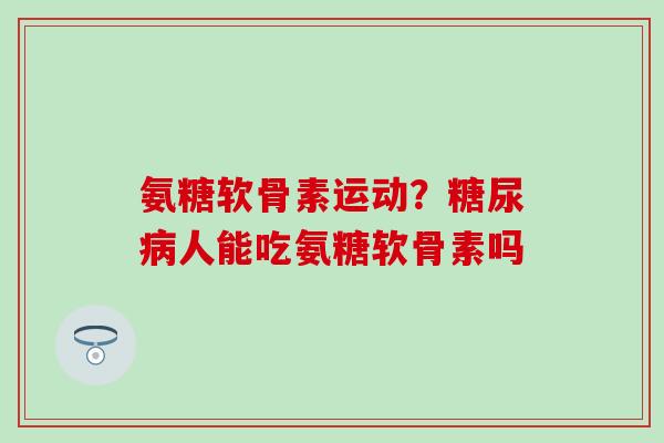 氨糖软骨素运动?糖尿病人能吃氨糖软骨素吗-第1张图片-氨糖科普网 氨糖软骨素运动?糖尿病人能吃氨糖软骨素吗-第1张图片-氨糖科普网