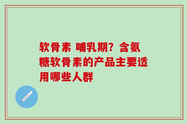 软骨素 哺乳期？含氨糖软骨素的产品主要适用哪些人群-第1张图片-氨糖科普网
