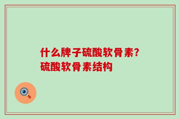 什么牌子硫酸软骨素?硫酸软骨素结构-第1张图片-氨糖科普网 什么牌子硫酸软骨素?硫酸软骨素结构-第1张图片-氨糖科普网