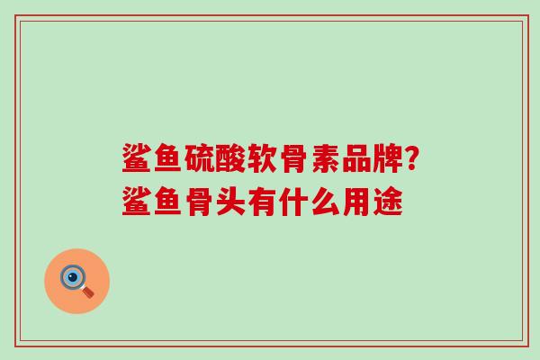 鲨鱼硫酸软骨素品牌?鲨鱼骨头有什么用途-第1张图片-氨糖科普网 鲨鱼硫酸软骨素品牌?鲨鱼骨头有什么用途-第1张图片-氨糖科普网