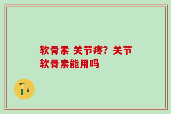 软骨素 关节疼?关节软骨素能用吗-第1张图片-氨糖科普网 软骨素 关节疼?关节软骨素能用吗-第1张图片-氨糖科普网