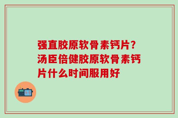 强直胶原软骨素钙片?汤臣倍健胶原软骨素钙片什么时间服用好-第1张图片-氨糖科普网 强直胶原软骨素钙片?汤臣倍健胶原软骨素钙片什么时间服用好-第1张图片-氨糖科普网
