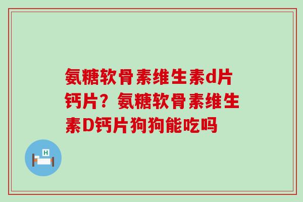 氨糖软骨素维生素d片钙片?氨糖软骨素维生素D钙片狗狗能吃吗-第1张图片-氨糖科普网 氨糖软骨素维生素d片钙片?氨糖软骨素维生素D钙片狗狗能吃吗-第1张图片-氨糖科普网
