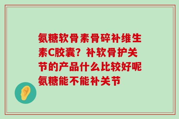 氨糖软骨素骨碎补维生素C胶囊?补软骨护关节的产品什么比较好呢氨糖能不能补关节-第1张图片-氨糖科普网 氨糖软骨素骨碎补维生素C胶囊?补软骨护关节的产品什么比较好呢氨糖能不能补关节-第1张图片-氨糖科普网