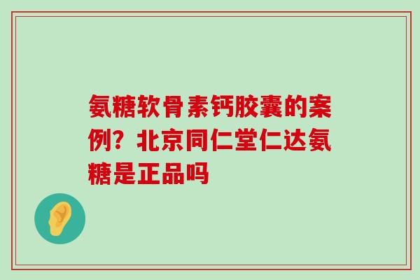 氨糖软骨素钙胶囊的案例?北京同仁堂仁达氨糖是正品吗-第1张图片-氨糖科普网 氨糖软骨素钙胶囊的案例?北京同仁堂仁达氨糖是正品吗-第1张图片-氨糖科普网