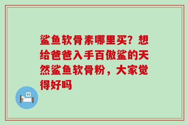 鲨鱼软骨素哪里买？想给爸爸入手百傲鲨的天然鲨鱼软骨粉，大家觉得好吗-第1张图片-氨糖科普网