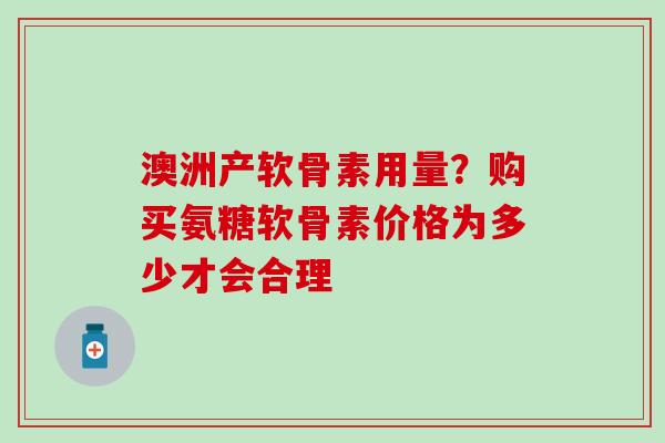 澳洲产软骨素用量?购买氨糖软骨素价格为多少才会合理-第1张图片-氨糖科普网 澳洲产软骨素用量?购买氨糖软骨素价格为多少才会合理-第1张图片-氨糖科普网
