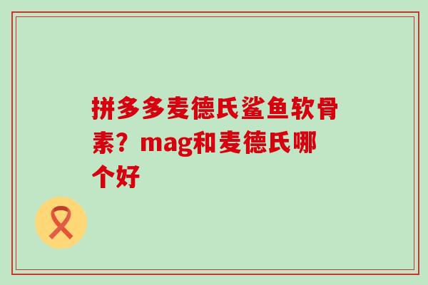 拼多多麦德氏鲨鱼软骨素?mag和麦德氏哪个好-第1张图片-氨糖科普网 拼多多麦德氏鲨鱼软骨素?mag和麦德氏哪个好-第1张图片-氨糖科普网