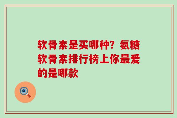 软骨素是买哪种?氨糖软骨素排行榜上你最爱的是哪款-第1张图片-氨糖科普网 软骨素是买哪种?氨糖软骨素排行榜上你最爱的是哪款-第1张图片-氨糖科普网