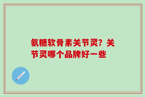 氨糖软骨素关节灵？关节灵哪个品牌好一些-第1张图片-氨糖科普网