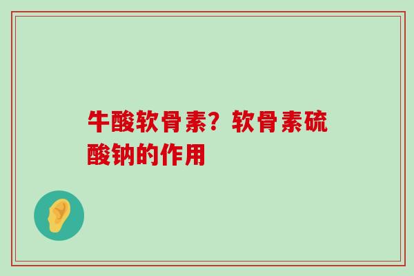 牛酸软骨素?软骨素硫酸钠的作用-第1张图片-氨糖科普网 牛酸软骨素?软骨素硫酸钠的作用-第1张图片-氨糖科普网