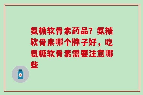 氨糖软骨素药品?氨糖软骨素哪个牌子好,吃氨糖软骨素需要注意哪些-第1张图片-氨糖科普网 氨糖软骨素药品?氨糖软骨素哪个牌子好,吃氨糖软骨素需要注意哪些-第1张图片-氨糖科普网