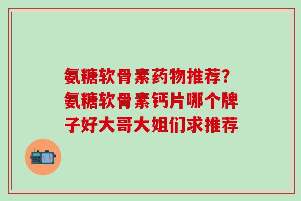氨糖软骨素药物推荐?氨糖软骨素钙片哪个牌子好大哥大姐们求推荐-第1张图片-氨糖科普网 氨糖软骨素药物推荐?氨糖软骨素钙片哪个牌子好大哥大姐们求推荐-第1张图片-氨糖科普网