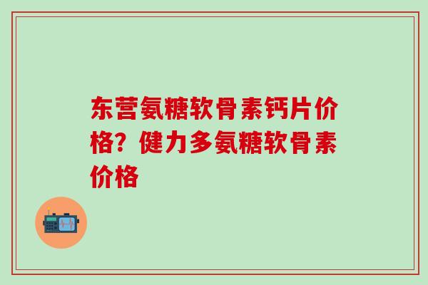 东营氨糖软骨素钙片价格?健力多氨糖软骨素价格-第1张图片-氨糖科普网 东营氨糖软骨素钙片价格?健力多氨糖软骨素价格-第1张图片-氨糖科普网