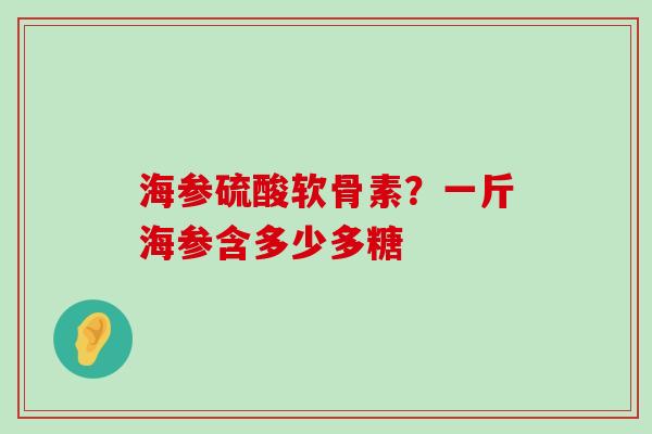 海参硫酸软骨素?一斤海参含多少多糖-第1张图片-氨糖科普网 海参硫酸软骨素?一斤海参含多少多糖-第1张图片-氨糖科普网