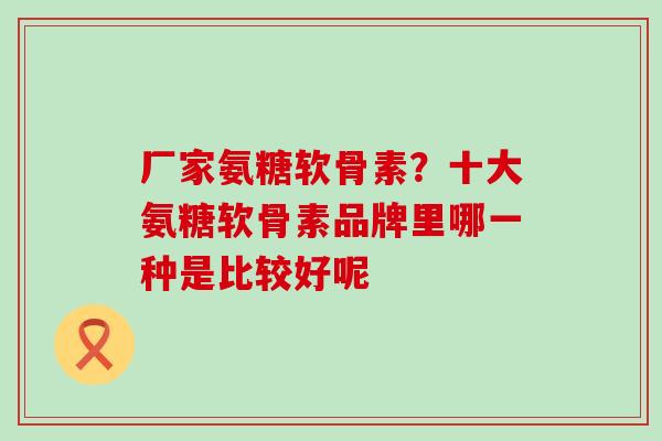 厂家氨糖软骨素?十大氨糖软骨素品牌里哪一种是比较好呢-第1张图片-氨糖科普网 厂家氨糖软骨素?十大氨糖软骨素品牌里哪一种是比较好呢-第1张图片-氨糖科普网