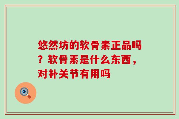 悠然坊的软骨素正品吗？软骨素是什么东西，对补关节有用吗-第1张图片-氨糖科普网