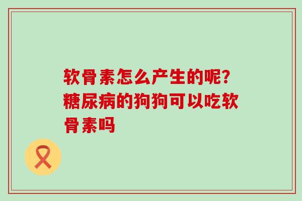 软骨素怎么产生的呢?糖尿病的狗狗可以吃软骨素吗-第1张图片-氨糖科普网 软骨素怎么产生的呢?糖尿病的狗狗可以吃软骨素吗-第1张图片-氨糖科普网