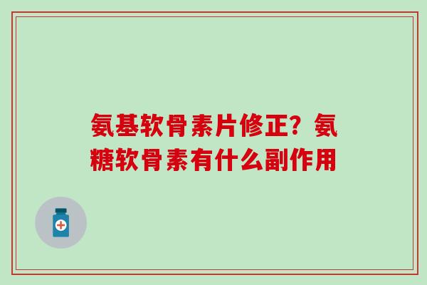 氨基软骨素片修正？氨糖软骨素有什么副作用-第1张图片-氨糖科普网