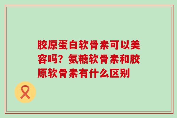 胶原蛋白软骨素可以美容吗?氨糖软骨素和胶原软骨素有什么区别-第1张图片-氨糖科普网 胶原蛋白软骨素可以美容吗?氨糖软骨素和胶原软骨素有什么区别-第1张图片-氨糖科普网