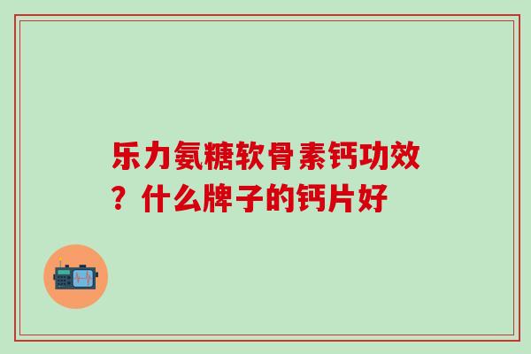 乐力氨糖软骨素钙功效?什么牌子的钙片好-第1张图片-氨糖科普网 乐力氨糖软骨素钙功效?什么牌子的钙片好-第1张图片-氨糖科普网