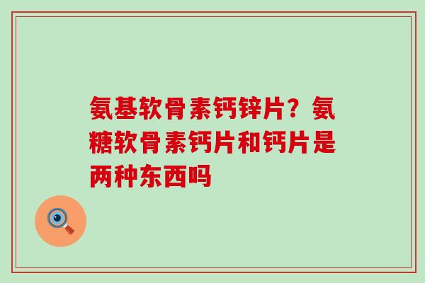 氨基软骨素钙锌片?氨糖软骨素钙片和钙片是两种东西吗-第1张图片-氨糖科普网 氨基软骨素钙锌片?氨糖软骨素钙片和钙片是两种东西吗-第1张图片-氨糖科普网