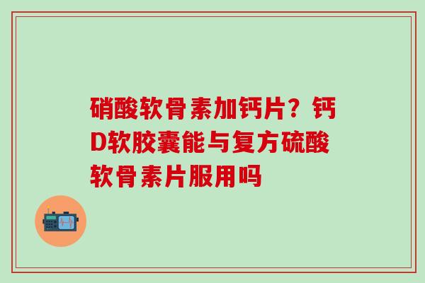 硝酸软骨素加钙片?钙D软胶囊能与复方硫酸软骨素片服用吗-第1张图片-氨糖科普网 硝酸软骨素加钙片?钙D软胶囊能与复方硫酸软骨素片服用吗-第1张图片-氨糖科普网