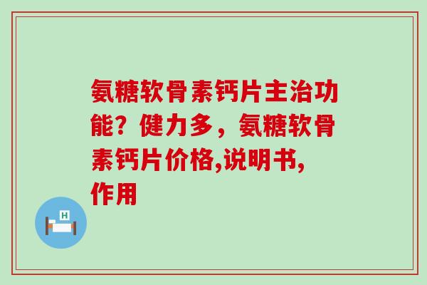 氨糖软骨素钙片主治功能?健力多,氨糖软骨素钙片价格,说明书,作用-第1张图片-氨糖科普网 氨糖软骨素钙片主治功能?健力多,氨糖软骨素钙片价格,说明书,作用-第1张图片-氨糖科普网