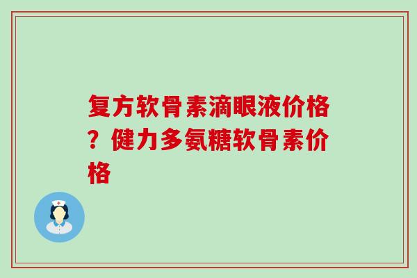 复方软骨素滴眼液价格？健力多氨糖软骨素价格-第1张图片-氨糖科普网