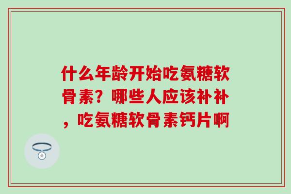 什么年龄开始吃氨糖软骨素?哪些人应该补补,吃氨糖软骨素钙片啊-第1张图片-氨糖科普网 什么年龄开始吃氨糖软骨素?哪些人应该补补,吃氨糖软骨素钙片啊-第1张图片-氨糖科普网