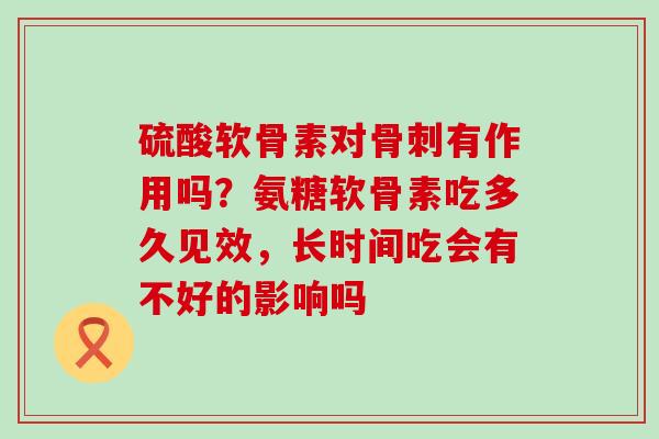 硫酸软骨素对骨刺有作用吗？氨糖软骨素吃多久见效，长时间吃会有不好的影响吗-第1张图片-氨糖科普网