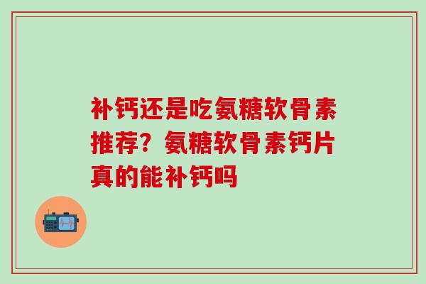 补钙还是吃氨糖软骨素推荐?氨糖软骨素钙片真的能补钙吗-第1张图片-氨糖科普网 补钙还是吃氨糖软骨素推荐?氨糖软骨素钙片真的能补钙吗-第1张图片-氨糖科普网