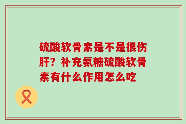 硫酸软骨素是不是很伤肝?补充氨糖硫酸软骨素有什么作用怎么吃-第1张图片-氨糖科普网 硫酸软骨素是不是很伤肝?补充氨糖硫酸软骨素有什么作用怎么吃-第1张图片-氨糖科普网