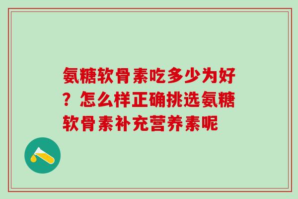 氨糖软骨素吃多少为好?怎么样正确挑选氨糖软骨素补充营养素呢-第1张图片-氨糖科普网 氨糖软骨素吃多少为好?怎么样正确挑选氨糖软骨素补充营养素呢-第1张图片-氨糖科普网