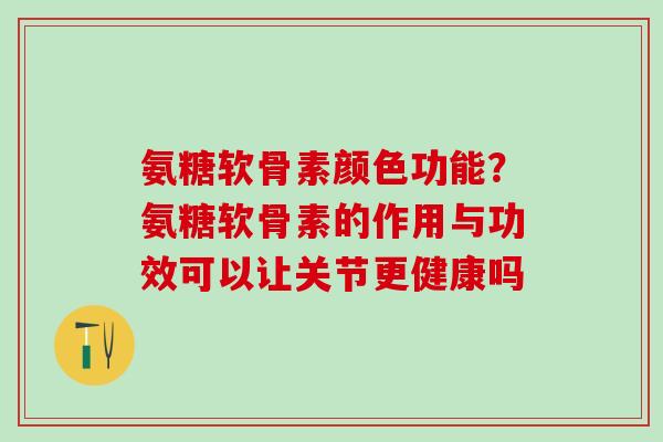 氨糖软骨素颜色功能?氨糖软骨素的作用与功效可以让关节更健康吗-第1张图片-氨糖科普网 氨糖软骨素颜色功能?氨糖软骨素的作用与功效可以让关节更健康吗-第1张图片-氨糖科普网