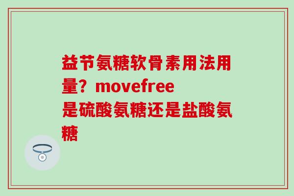 益节氨糖软骨素用法用量?movefree是硫酸氨糖还是盐酸氨糖-第1张图片-氨糖科普网 益节氨糖软骨素用法用量?movefree是硫酸氨糖还是盐酸氨糖-第1张图片-氨糖科普网