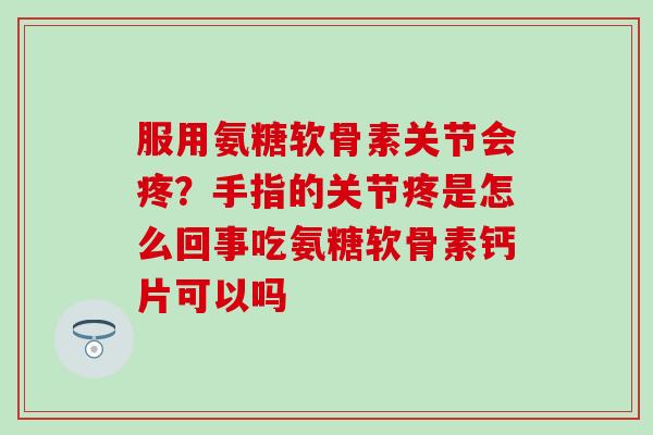 服用氨糖软骨素关节会疼?手指的关节疼是怎么回事吃氨糖软骨素钙片可以吗-第1张图片-氨糖科普网 服用氨糖软骨素关节会疼?手指的关节疼是怎么回事吃氨糖软骨素钙片可以吗-第1张图片-氨糖科普网