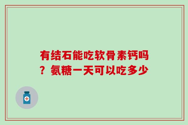有结石能吃软骨素钙吗？氨糖一天可以吃多少-第1张图片-氨糖科普网