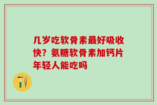 几岁吃软骨素最好吸收快?氨糖软骨素加钙片年轻人能吃吗-第1张图片-氨糖科普网 几岁吃软骨素最好吸收快?氨糖软骨素加钙片年轻人能吃吗-第1张图片-氨糖科普网