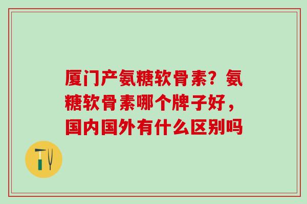 厦门产氨糖软骨素?氨糖软骨素哪个牌子好,国内国外有什么区别吗-第1张图片-氨糖科普网 厦门产氨糖软骨素?氨糖软骨素哪个牌子好,国内国外有什么区别吗-第1张图片-氨糖科普网