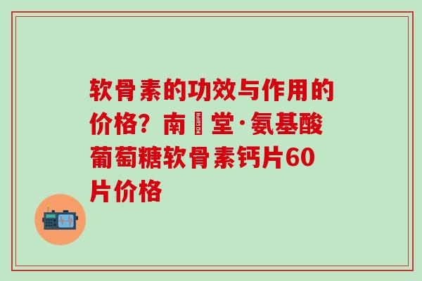 软骨素的功效与作用的价格?南雲堂·氨基酸葡萄糖软骨素钙片60片价格-第1张图片-氨糖科普网 软骨素的功效与作用的价格?南雲堂·氨基酸葡萄糖软骨素钙片60片价格-第1张图片-氨糖科普网
