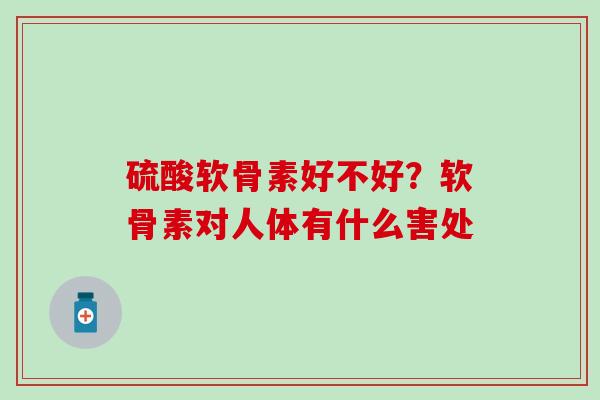 硫酸软骨素好不好?软骨素对人体有什么害处-第1张图片-氨糖科普网 硫酸软骨素好不好?软骨素对人体有什么害处-第1张图片-氨糖科普网