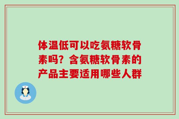 体温低可以吃氨糖软骨素吗？含氨糖软骨素的产品主要适用哪些人群-第1张图片-氨糖科普网
