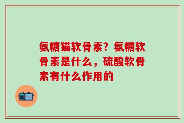 氨糖猫软骨素?氨糖软骨素是什么,硫酸软骨素有什么作用的-第1张图片-氨糖科普网 氨糖猫软骨素?氨糖软骨素是什么,硫酸软骨素有什么作用的-第1张图片-氨糖科普网